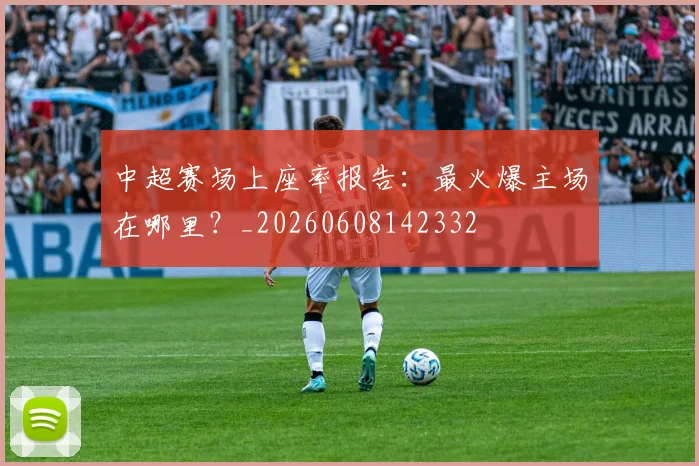 中超赛场上座率报告：最火爆主场在哪里？_20260608142332
