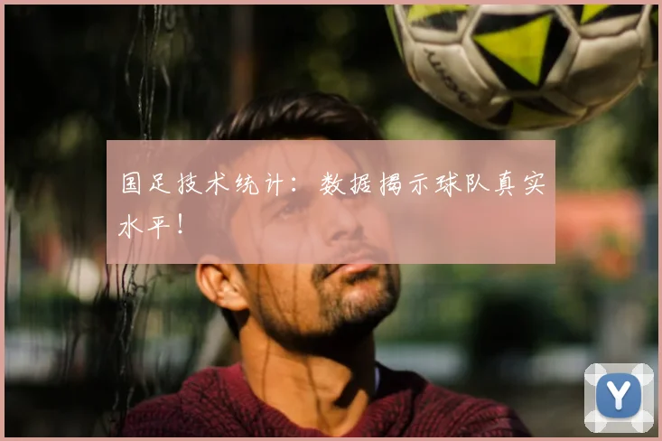 国足技术统计:数据揭示球队真实水平!
