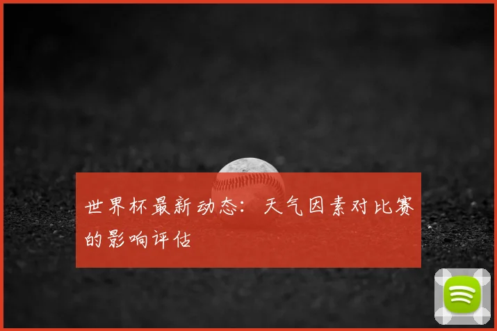 世界杯最新动态：天气因素对比赛的影响评估