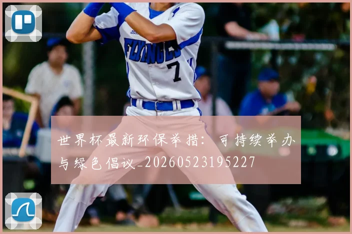 世界杯最新环保举措：可持续举办与绿色倡议_20260523195227