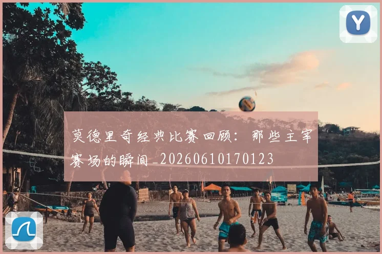 莫德里奇经典比赛回顾：那些主宰赛场的瞬间_20260610170123