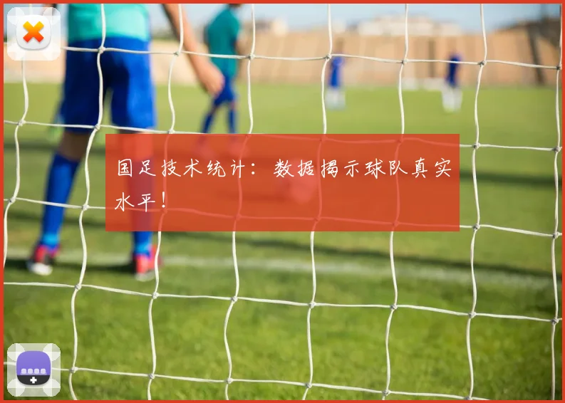 国足技术统计:数据揭示球队真实水平!