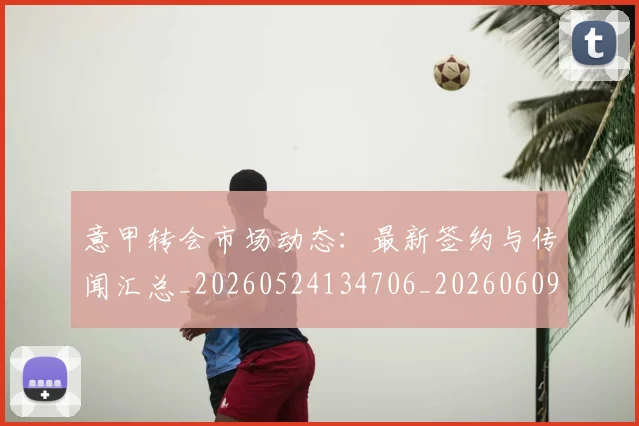意甲转会市场动态:最新签约与传闻汇总_20260524134706_20260609195807