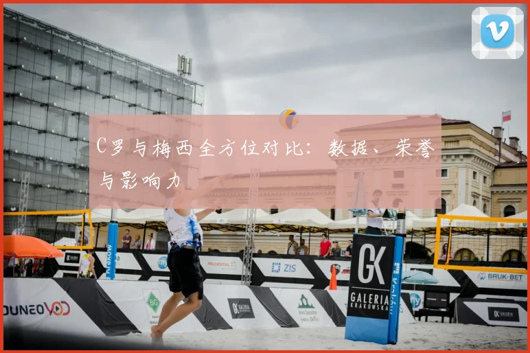 C罗与梅西全方位对比：数据、荣誉与影响力