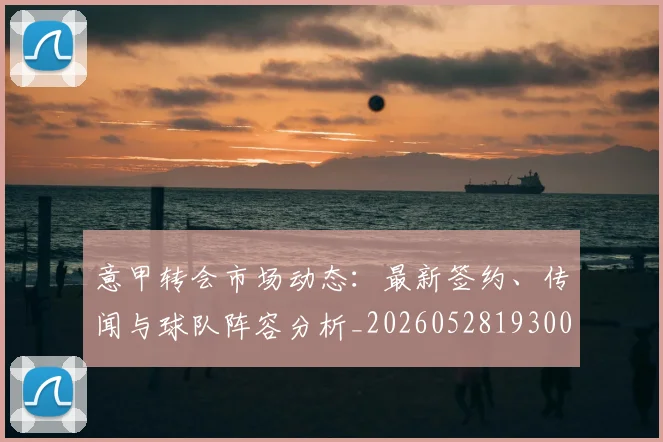 意甲转会市场动态：最新签约、传闻与球队阵容分析_20260528193001