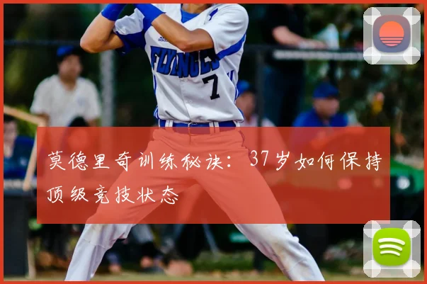 莫德里奇训练秘诀：37岁如何保持顶级竞技状态