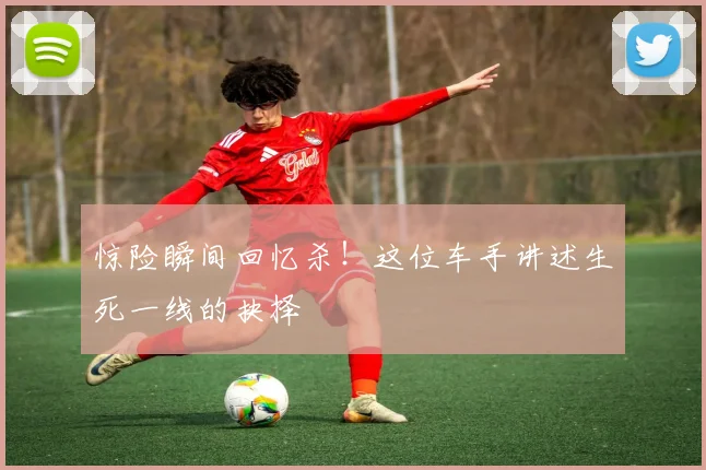 惊险瞬间回忆杀！这位车手讲述生死一线的抉择