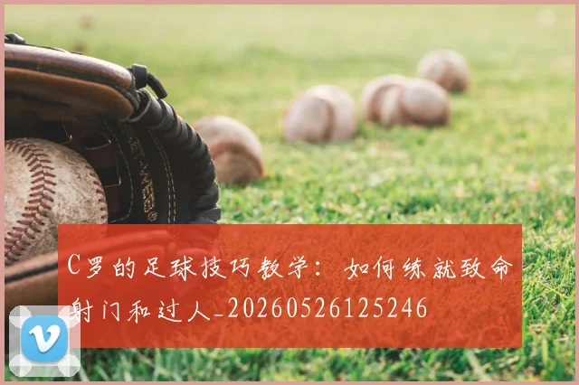 C罗的足球技巧教学：如何练就致命射门和过人_20260526125246