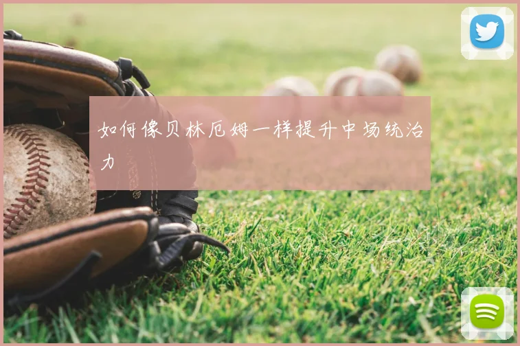 如何像贝林厄姆一样提升中场统治力