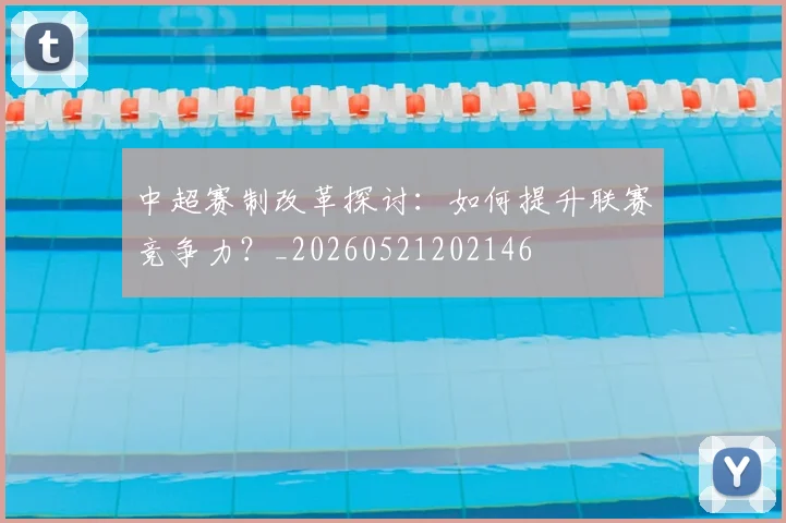 中超赛制改革探讨:如何提升联赛竞争力?_20260521202146