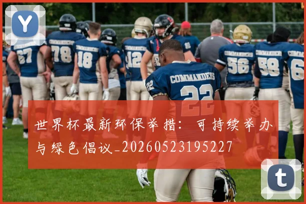 世界杯最新环保举措：可持续举办与绿色倡议_20260523195227