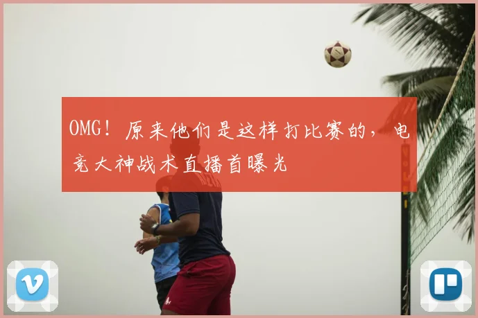 OMG!原来他们是这样打比赛的,电竞大神战术直播首曝光