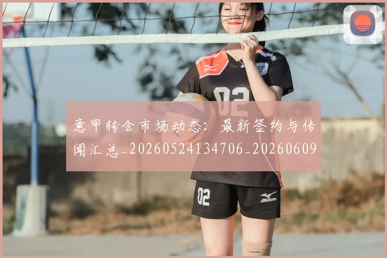 意甲转会市场动态:最新签约与传闻汇总_20260524134706_20260609195807