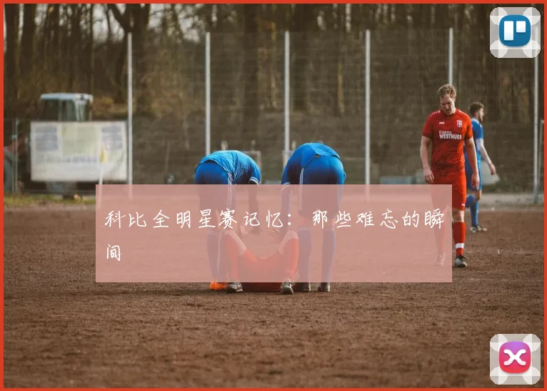 科比全明星赛记忆：那些难忘的瞬间