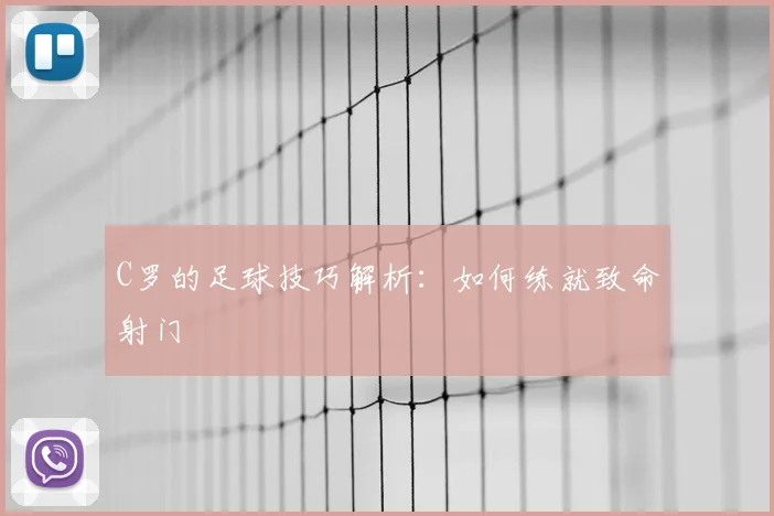 C罗的足球技巧解析：如何练就致命射门