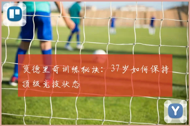 莫德里奇训练秘诀：37岁如何保持顶级竞技状态