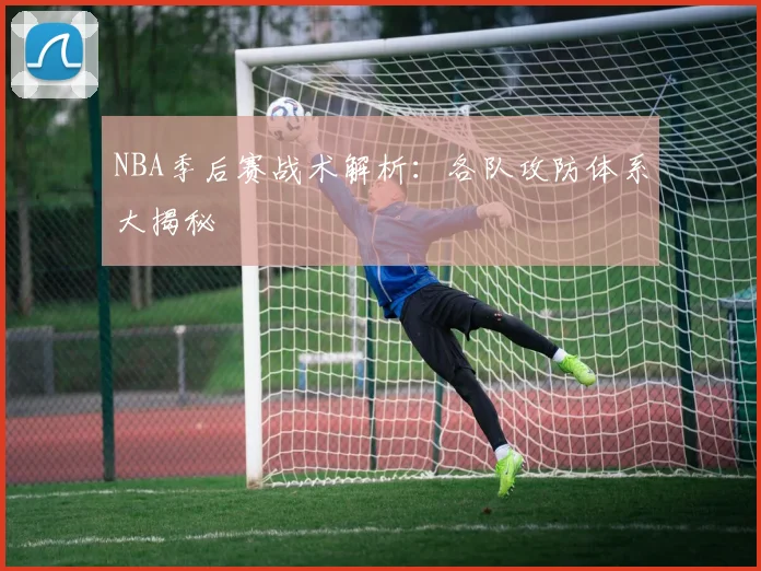 NBA季后赛战术解析：各队攻防体系大揭秘