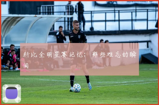 科比全明星赛记忆：那些难忘的瞬间
