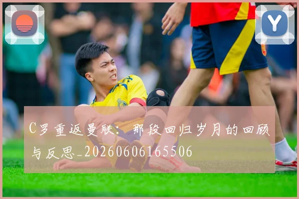 C罗重返曼联：那段回归岁月的回顾与反思_20260606165506