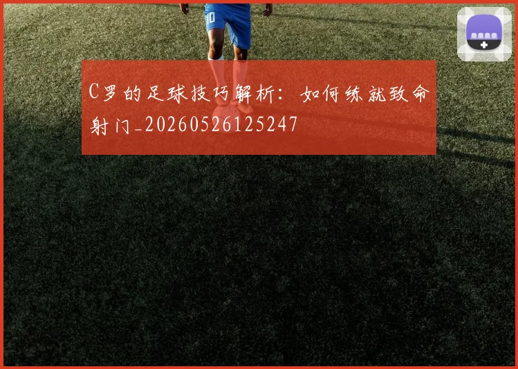 C罗的足球技巧解析：如何练就致命射门_20260526125247