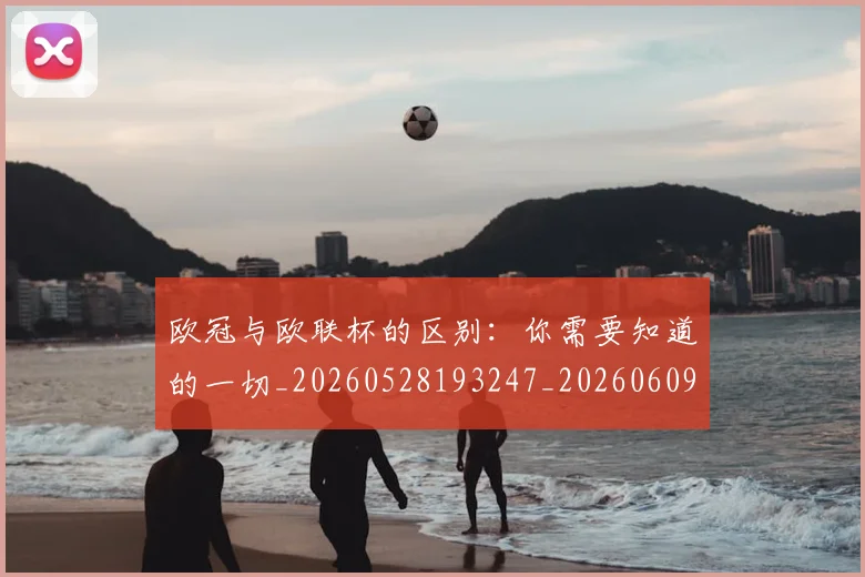 欧冠与欧联杯的区别：你需要知道的一切_20260528193247_20260609224049