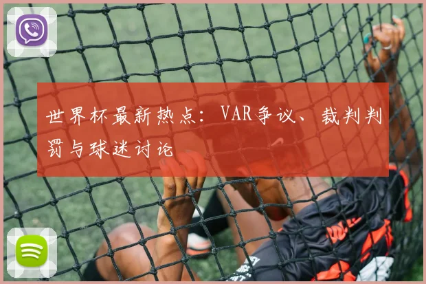 世界杯最新热点：VAR争议、裁判判罚与球迷讨论