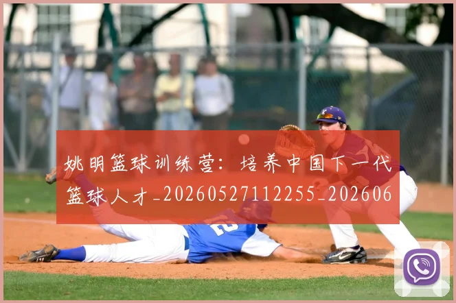 姚明篮球训练营:培养中国下一代篮球人才_20260527112255_20260609132954